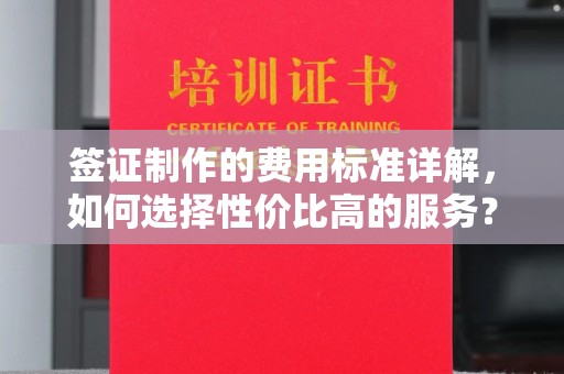 相城签证制作的费用标准详解，如何选择性价比高的服务？